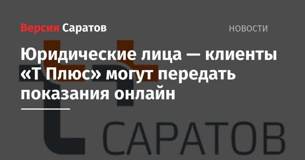 Юридические лица — клиенты «Т Плюс» могут передать показания онлайн - nversia.ru - Саратов
