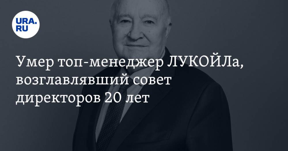 Умер топ-менеджер ЛУКОЙЛа, возглавлявший совет директоров 20 лет - ura.news