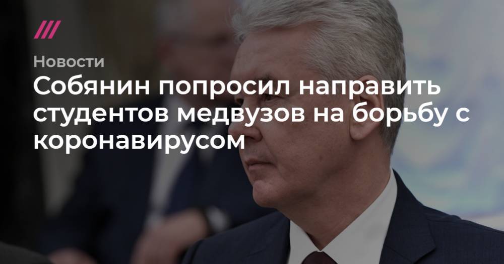 Сергей Собянин - Собянин попросил направить студентов медвузов на борьбу с коронавирусом - tvrain.ru - Москва