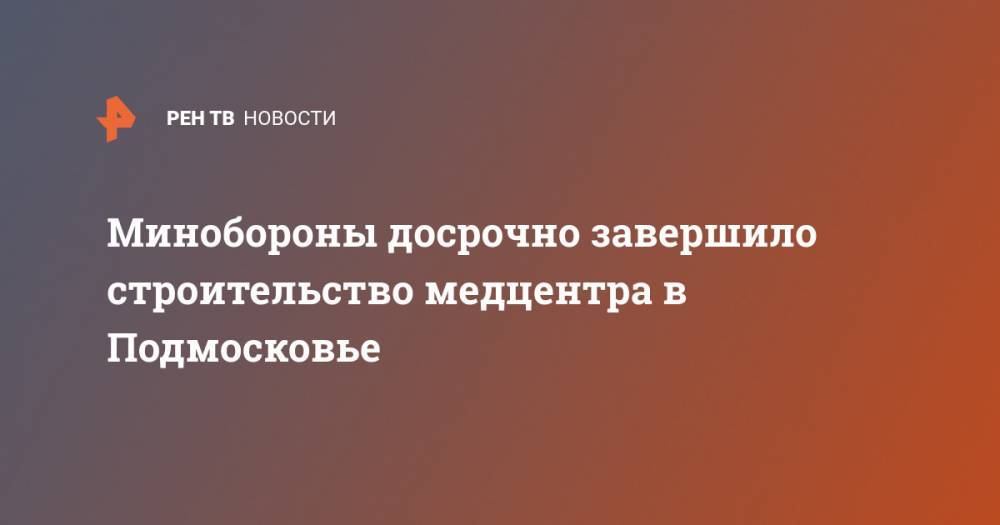 Минобороны досрочно завершило строительство медцентра в Подмосковье - ren.tv - Московская обл. - Орел - Курган - респ. Удмуртия