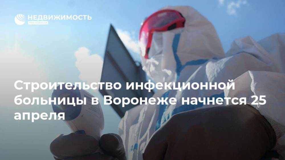 Владимир Путин - Александр Гусев - Строительство инфекционной больницы в Воронеже начнется 25 апреля - realty.ria.ru - Россия - Воронеж - Воронежская обл.