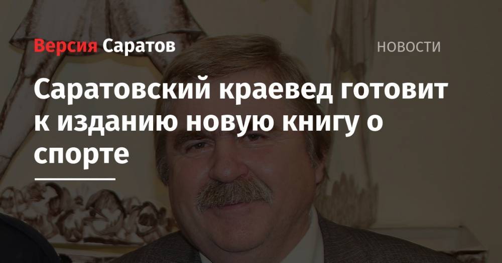 Саратовский краевед готовит к изданию новую книгу о спорте - nversia.ru
