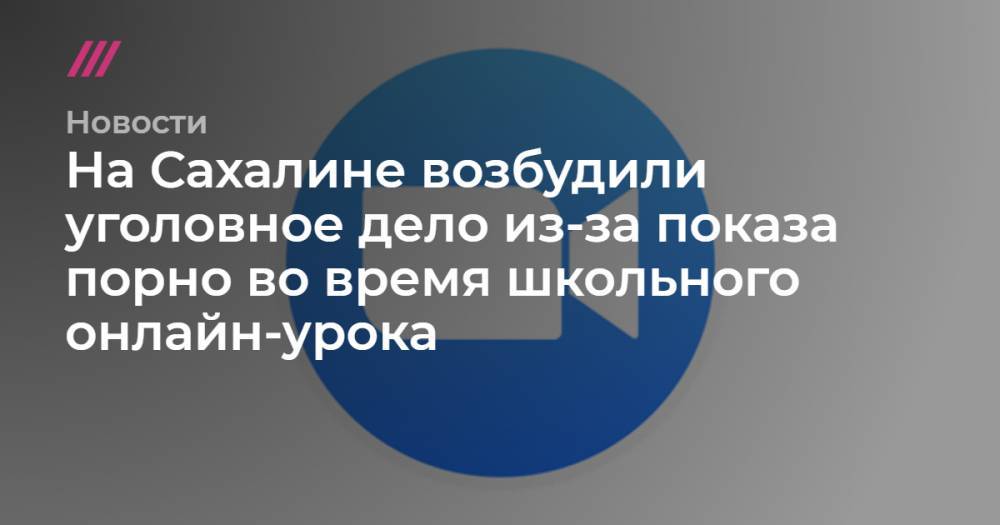 На Сахалине возбудили уголовное дело из-за показа порно во время школьного онлайн-урока - tvrain.ru - Саратовская обл. - Саратов - Южно-Сахалинск