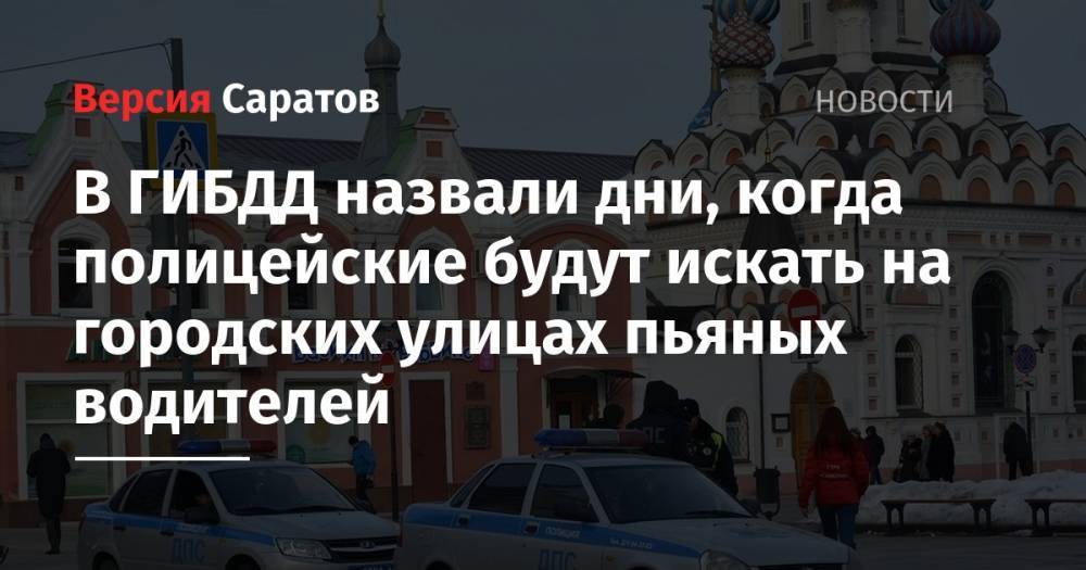 В ГИБДД назвали дни, когда полицейские будут искать на городских улицах пьяных водителей - nversia.ru - Саратов