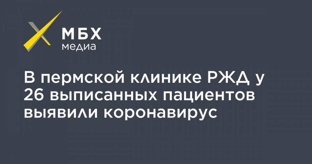 В пермской клинике РЖД у 26 выписанных пациентов выявили коронавирус - mbk.news - Россия - Пермь