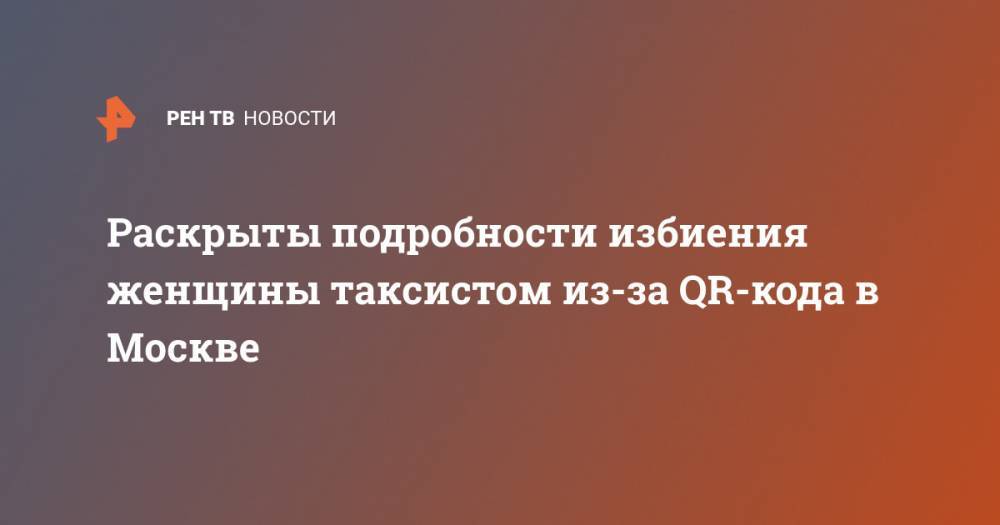 Раскрыты подробности избиения женщины таксистом из-за QR-кода в Москве - ren.tv - Москва