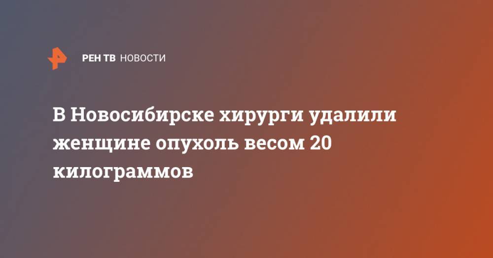 В Новосибирске хирурги удалили женщине опухоль весом 20 килограммов - ren.tv - Новосибирск