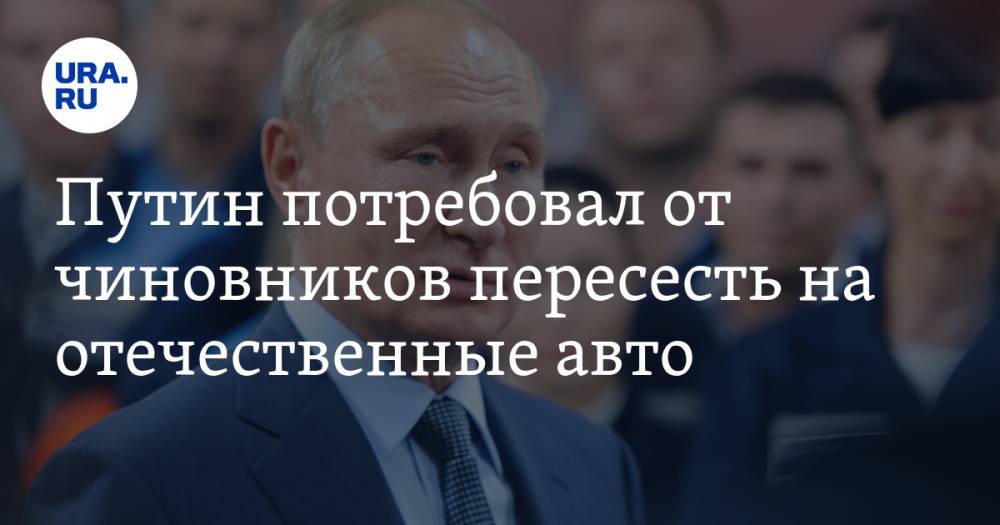 Владимир Путин - Путин потребовал от чиновников пересесть на отечественные авто - ura.news - Россия