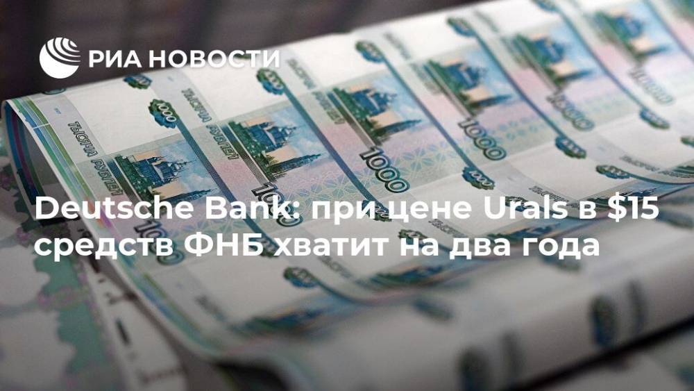 Антон Силуанов - Deutsche Bank: при цене Urals в $15 средств ФНБ хватит на два года - ria.ru - Москва - Россия