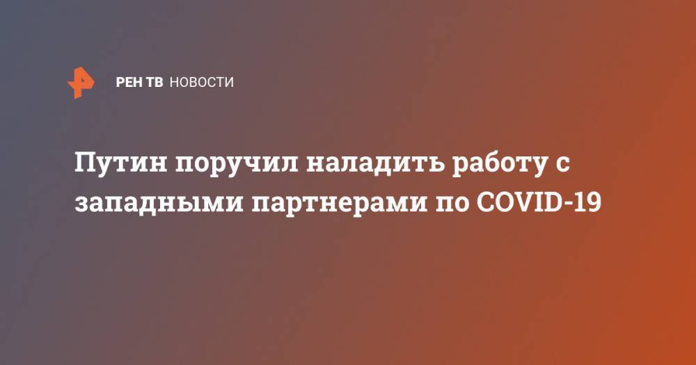 Владимир Путин - Сергей Лавров - Путин поручил наладить работу с западными партнерами по COVID-19 - ren.tv - Россия