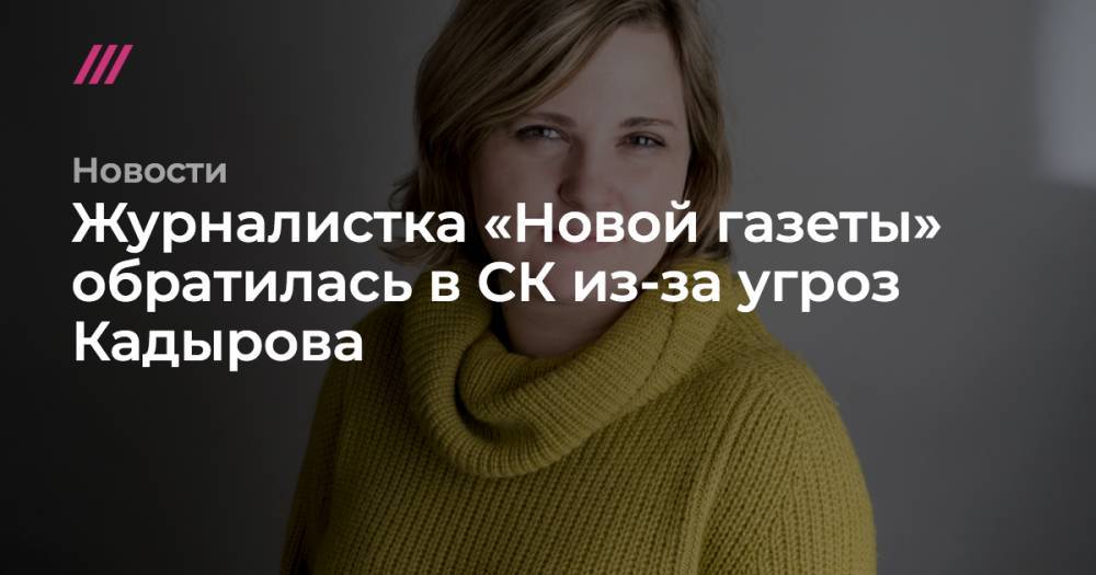 Рамзан Кадыров - Журналистка «Новой газеты» обратилась в СК из-за угроз Кадырова - tvrain.ru - респ. Чечня