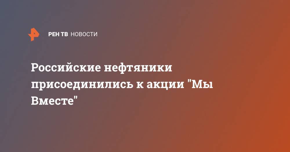 Российские нефтяники присоединились к акции "Мы Вместе" - ren.tv - Санкт-Петербург - Омск