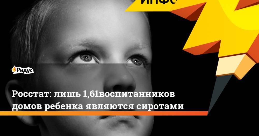 Росстат: лишь 1,61% воспитанников домов ребенка являются сиротами - ridus.ru - Россия - Приволжск