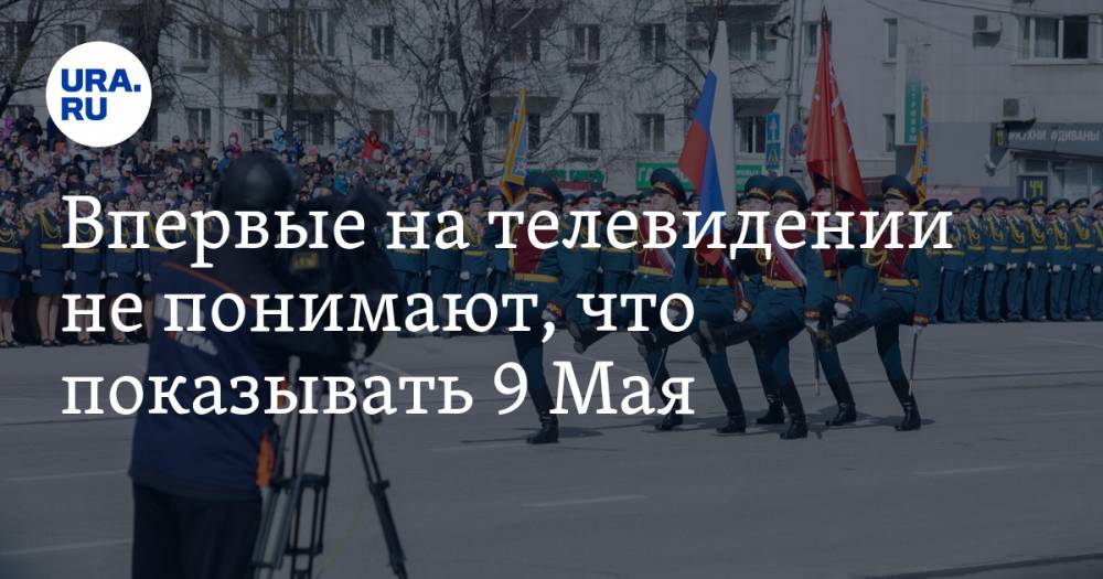 Впервые на телевидении не понимают, что показывать 9 Мая - ura.news - Уральск