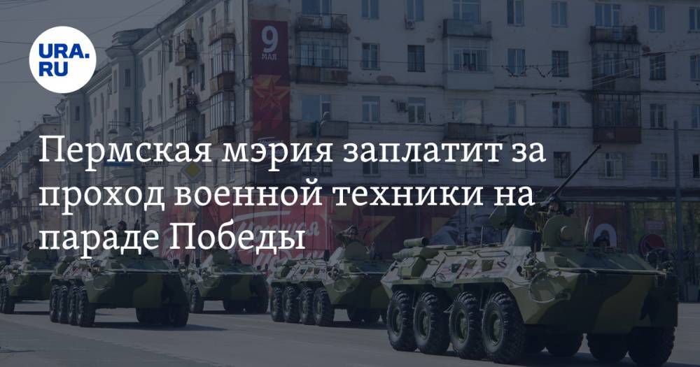 Пермская мэрия заплатит за проход военной техники на параде Победы - ura.news - Пермь
