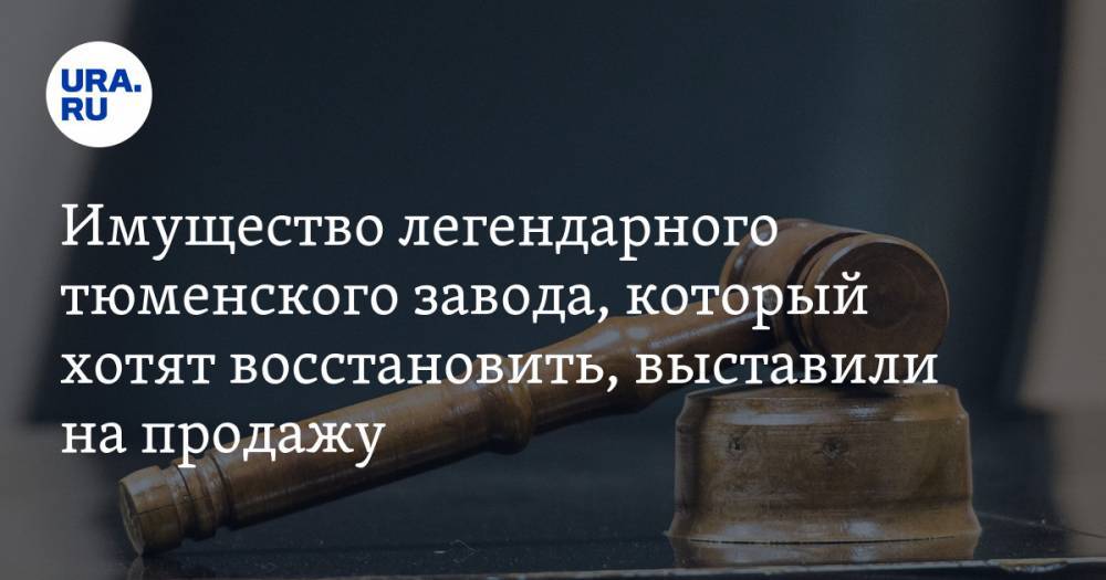 Имущество легендарного тюменского завода, который хотят восстановить, выставили на продажу - ura.news - Тюмень