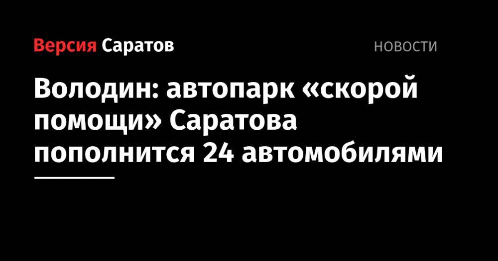 Вячеслав Володин - Володин: автопарк «скорой помощи» Саратова пополнится 24 автомобилями - nversia.ru - Саратовская обл.