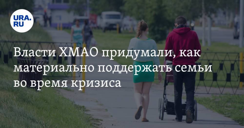Власти ХМАО придумали, как материально поддержать семьи во время кризиса - ura.news - Югра