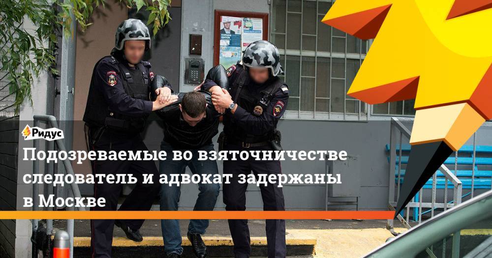 Юлия Иванова - Подозреваемые во взяточничестве следователь и адвокат задержаны в Москве - ridus.ru - Москва - Россия