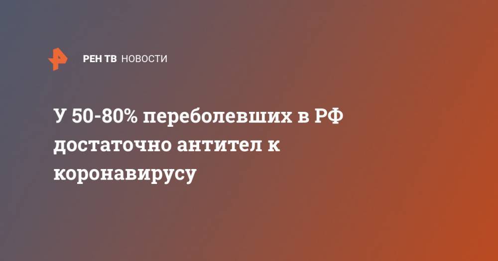 Антон Горелкин - Вероника Скворцова - У 50-80% переболевших в РФ достаточно антител к коронавирусу - ren.tv - Москва - Россия