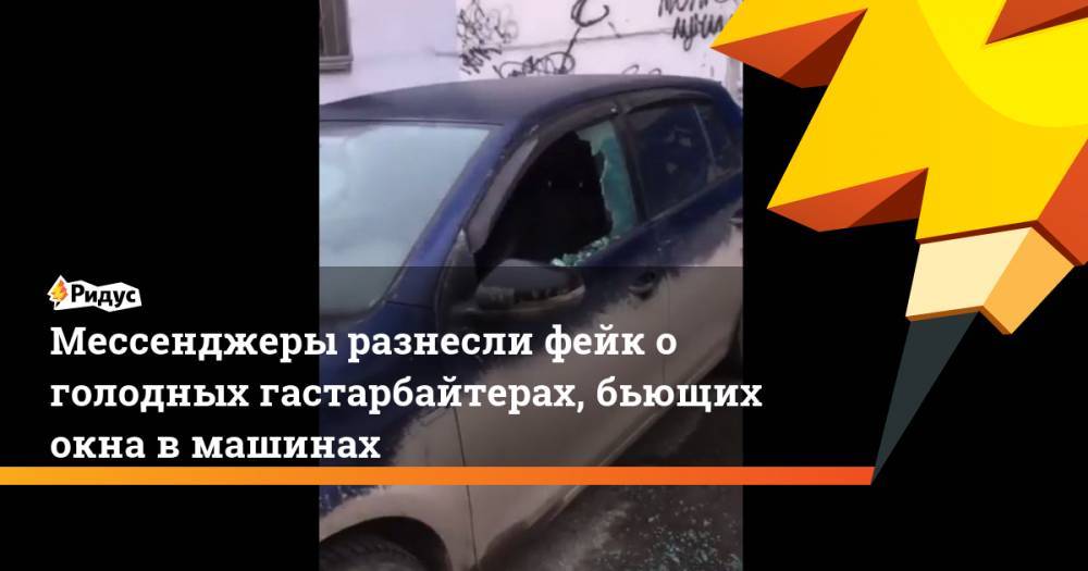 Мессенджеры разнесли фейк о голодных гастарбайтерах, бьющих окна в машинах - ridus.ru - Москва - Россия - Екатеринбург - Саратов - Хабаровск