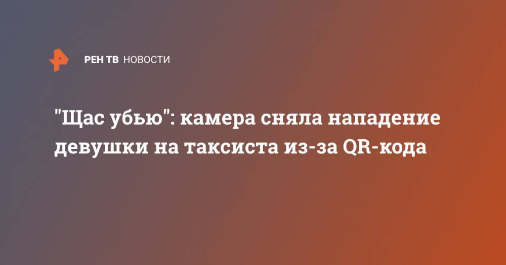 "Щас убью": камера сняла нападение девушки на таксиста из-за QR-кода - ren.tv - Москва
