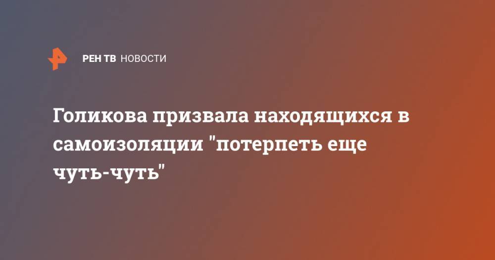 Татьяна Голикова - Голикова призвала находящихся в самоизоляции "потерпеть еще чуть-чуть" - ren.tv - Москва - Россия
