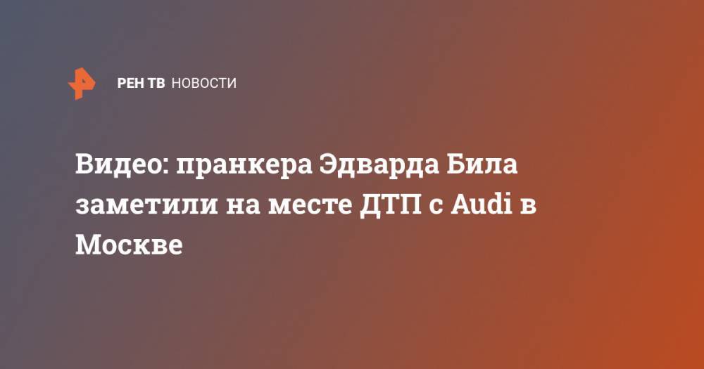 Эдвард Бил - Видео: пранкера Эдварда Била заметили на месте ДТП с Audi в Москве - ren.tv - Москва