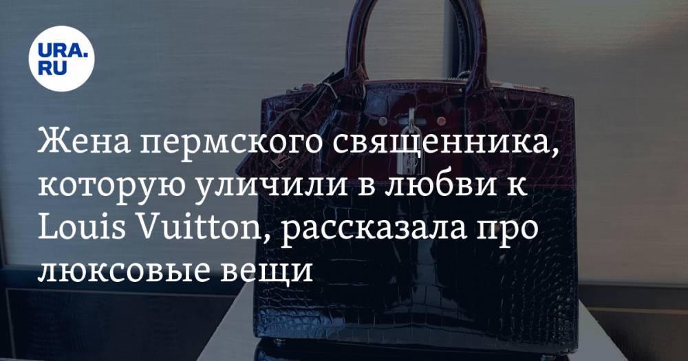 Louis Vuitton - Жена пермского священника, которую уличили в любви к Louis Vuitton, рассказала про люксовые вещи - ura.news - Казахстан - Пермь