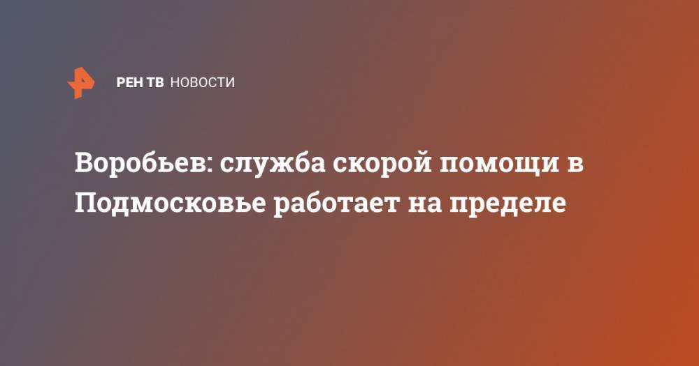 Андрей Воробьев - Воробьев: служба скорой помощи в Подмосковье работает на пределе - ren.tv - Россия - Московская обл.