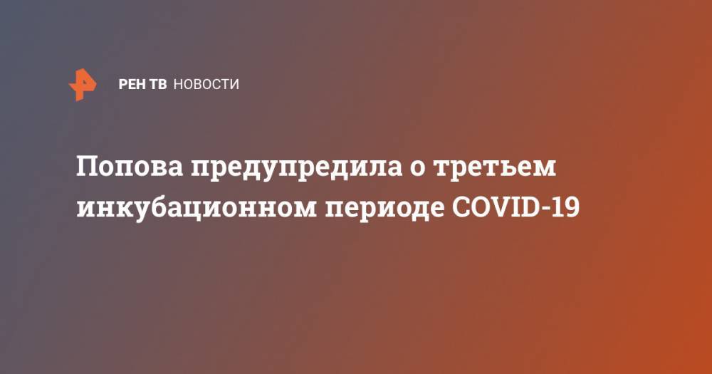 Татьяна Голикова - Анна Попова - Попова предупредила о третьем инкубационном периоде COVID-19 - ren.tv - Россия