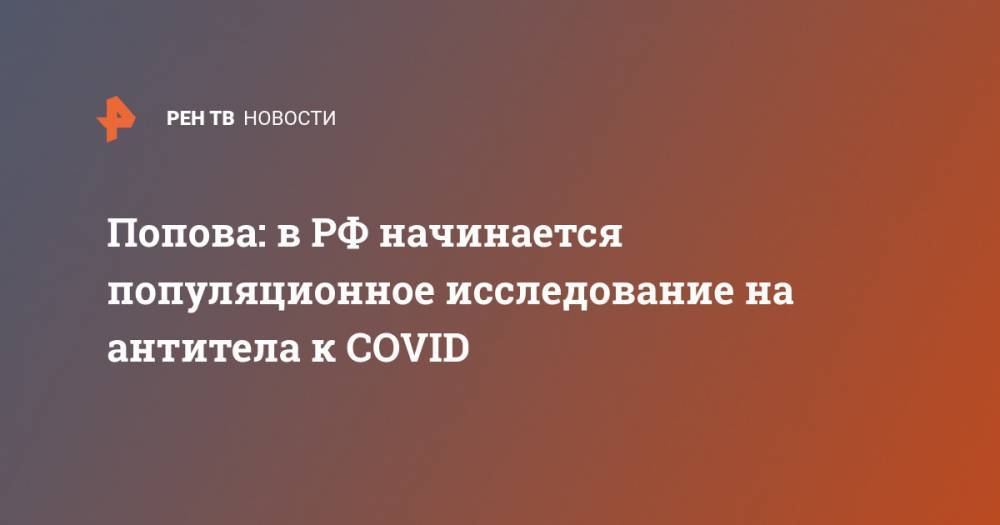 Анна Попова - Попова: в РФ начинается популяционное исследование на антитела к COVID - ren.tv - Москва - Россия