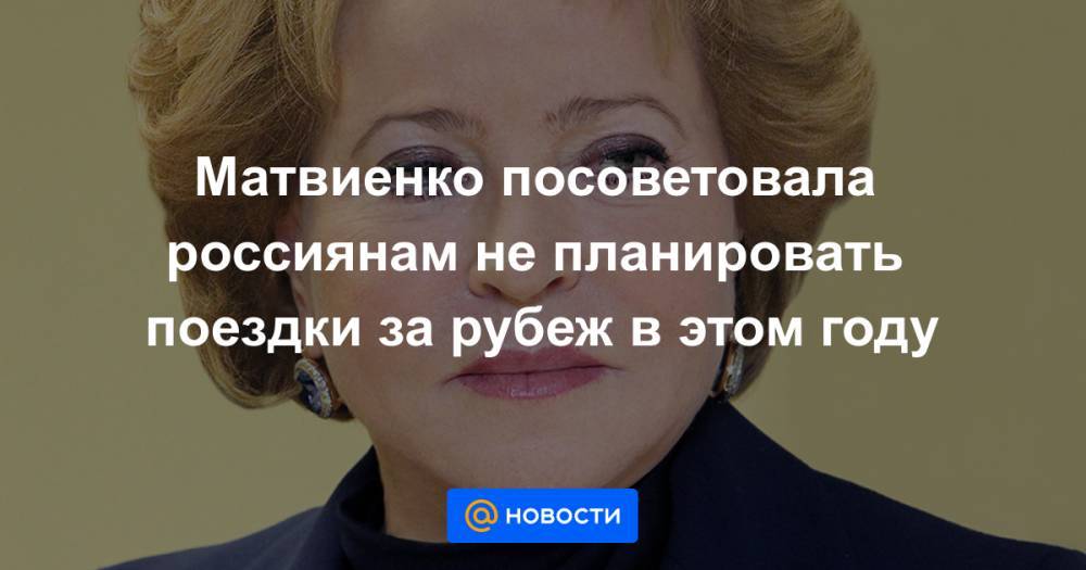 Матвиенко посоветовала россиянам не планировать поездки за рубеж в этом году - news.mail.ru - Россия
