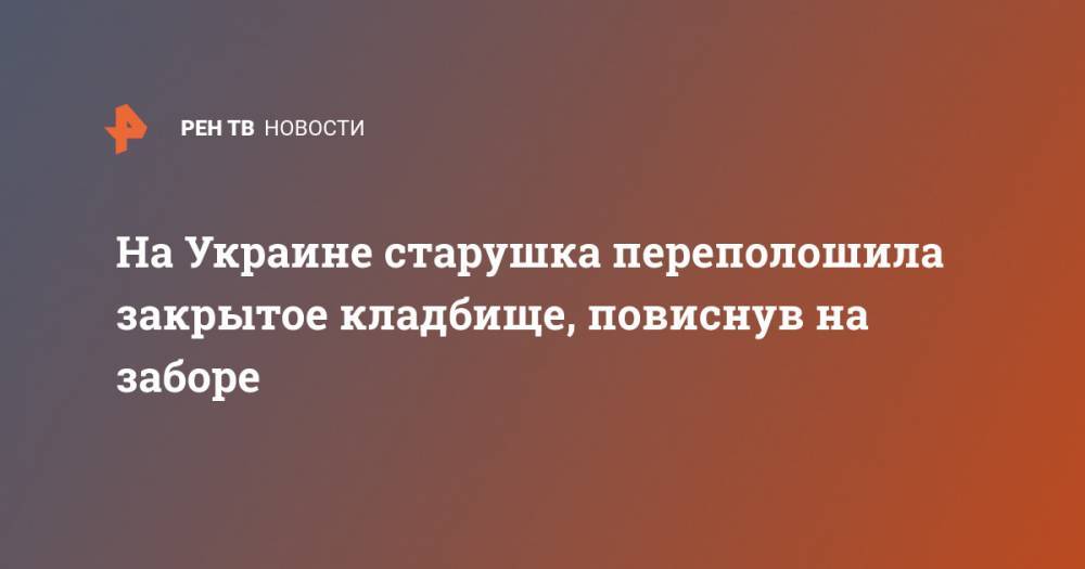 На Украине старушка переполошила закрытое кладбище, повиснув на заборе - ren.tv - Украина - Ровно