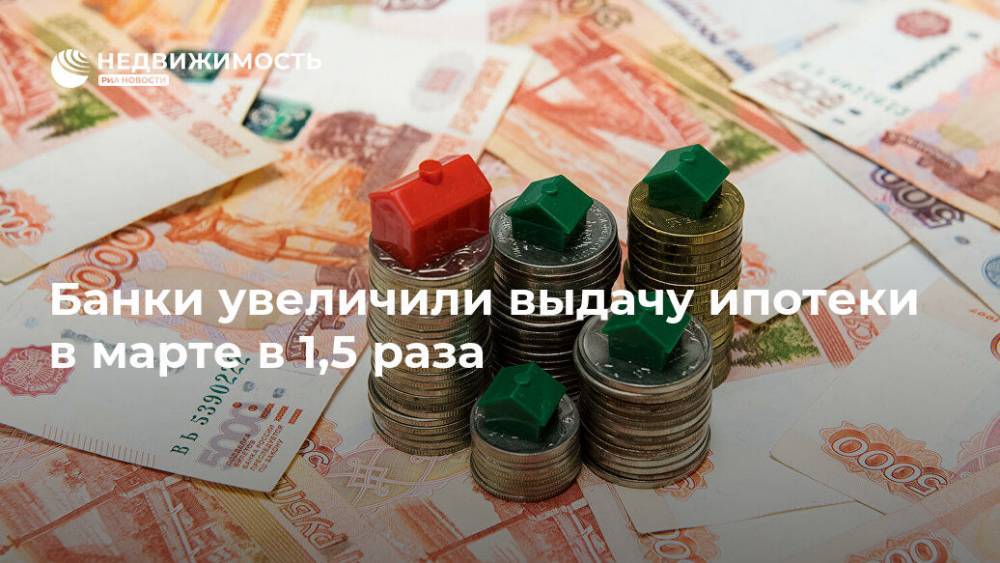 Банки увеличили выдачу ипотеки в марте в 1,5 раза - realty.ria.ru - Москва - Россия