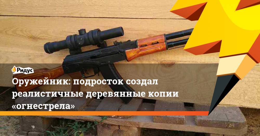 Оружейник: подросток создал реалистичные деревянные копии «огнестрела» - ridus.ru - Ульяновск