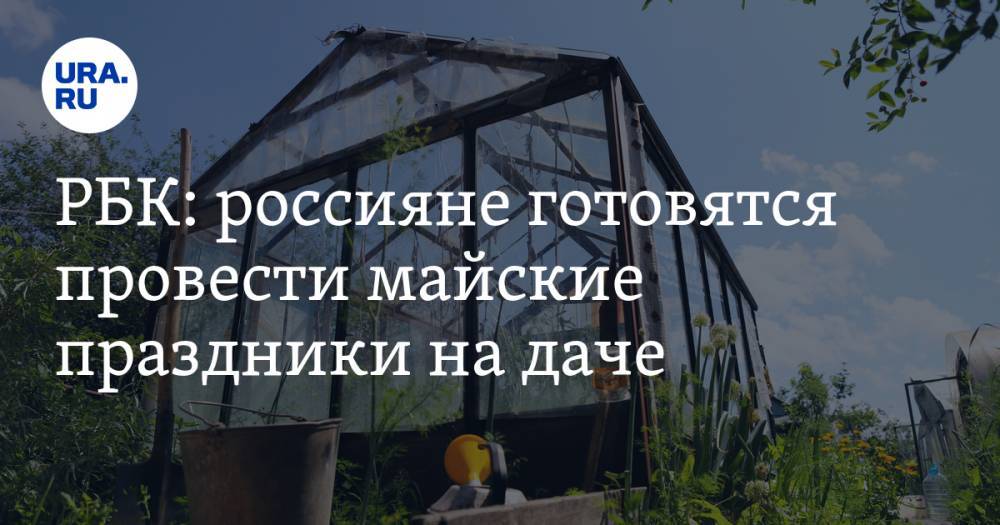 РБК: россияне готовятся провести майские праздники на даче. Продажи инвентаря взлетели в десятки раз - ura.news