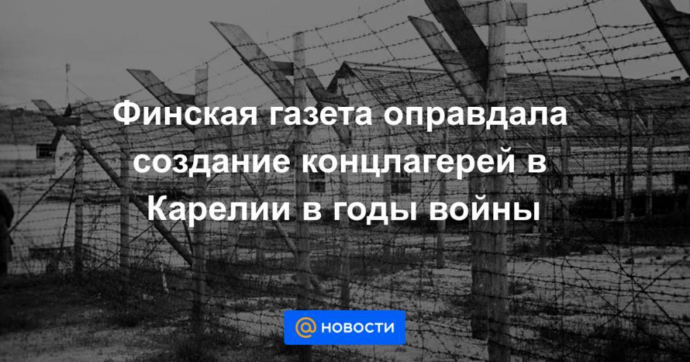 Финская газета оправдала создание концлагерей в Карелии в годы войны - news.mail.ru - Россия - Германия - Карелия