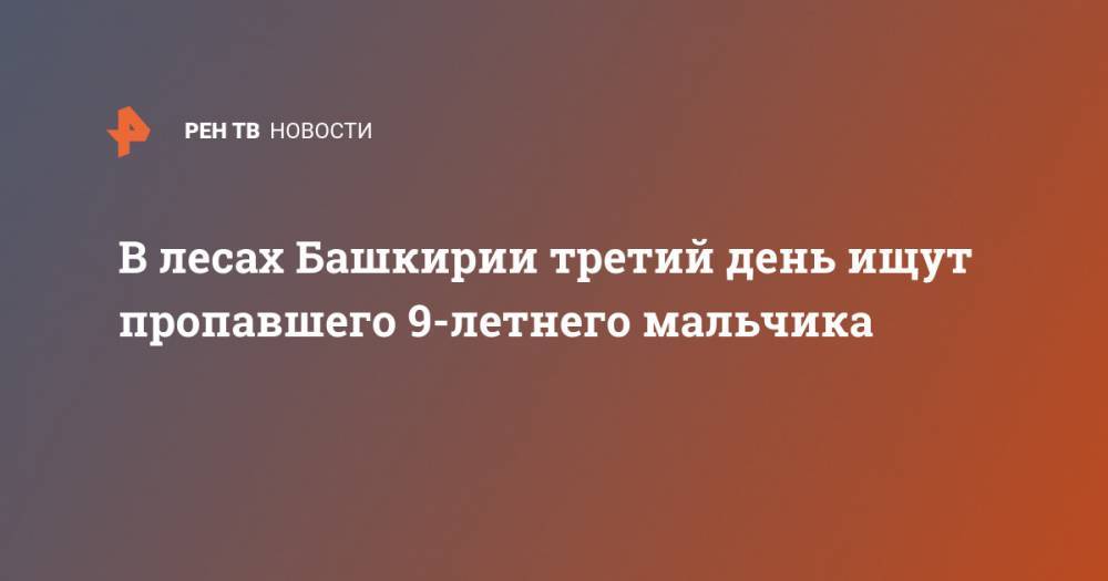 В лесах Башкирии третий день ищут пропавшего 9-летнего мальчика - ren.tv - Россия - Башкирия