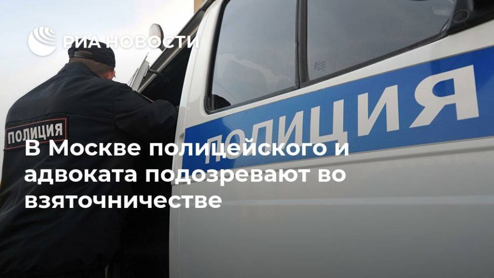 Юлия Иванова - В Москве полицейского и адвоката подозревают во взяточничестве - ria.ru - Москва - Россия