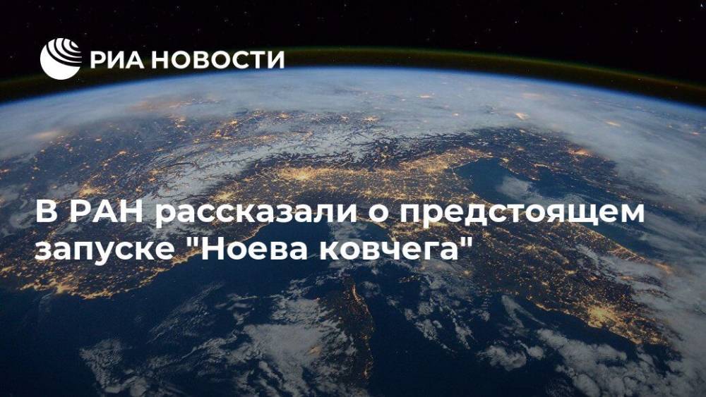 В РАН рассказали о предстоящем запуске "Ноева ковчега" - ria.ru - Москва - Россия
