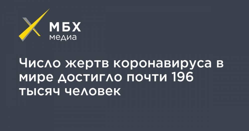 Джонс Хопкинс - Число жертв коронавируса в мире достигло почти 196 тысяч человек - mbk.news - Китай - США - Англия - Италия - Турция - Германия - Франция - Испания