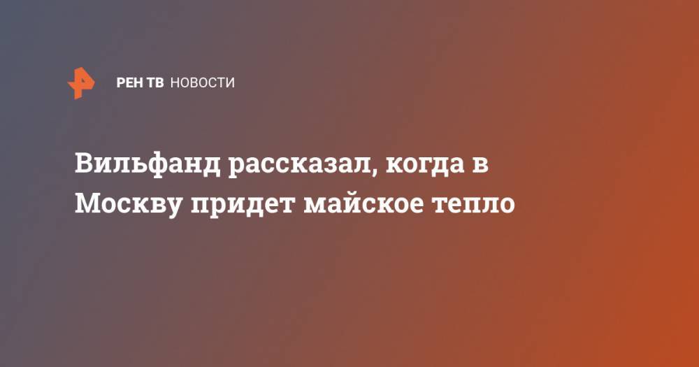 Роман Вильфанд - Вильфанд рассказал, когда в Москву придет майское тепло - ren.tv - Москва - Россия