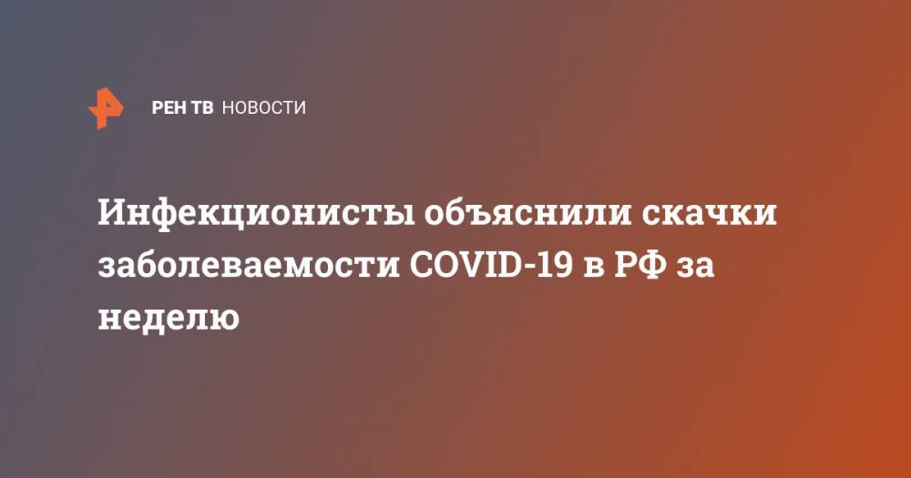 Георгий Сапронов - Инфекционисты объяснили скачки заболеваемости COVID-19 в РФ за неделю - ren.tv - Россия