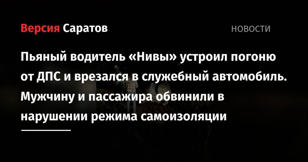 Пьяный водитель «Нивы» устроил погоню от ДПС и врезался в служебный автомобиль. Мужчину и пассажира обвинили в нарушении режима самоизоляции - nversia.ru - Саратовская обл. - Саратов