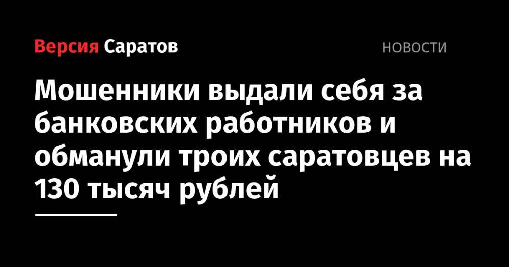 Мошенники выдали себя за банковских работников и обманули троих саратовцев на 130 тысяч рублей - nversia.ru - Саратов - район Заводский - район Волжский