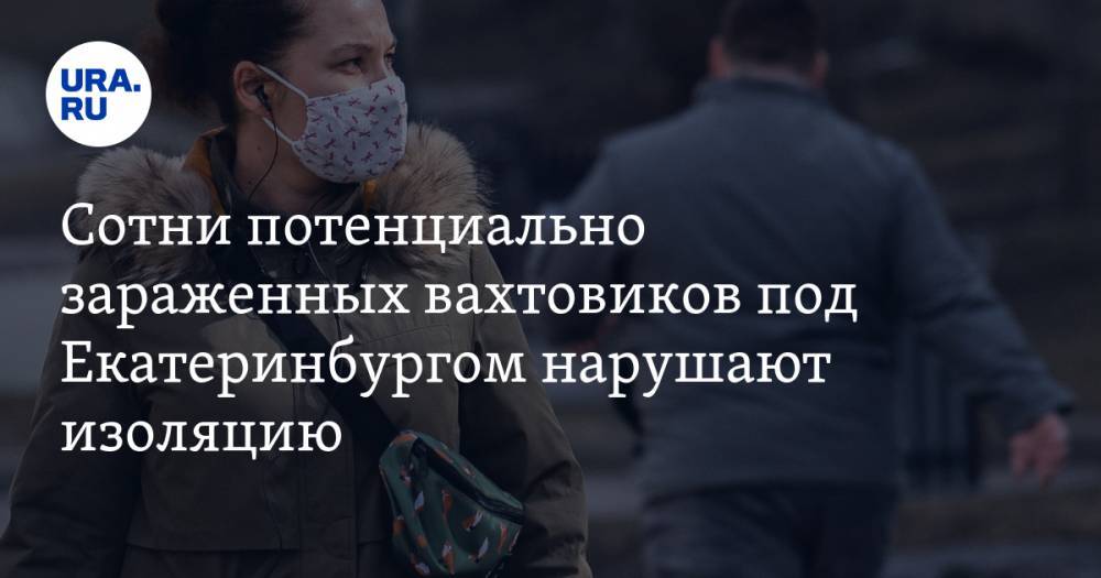 Сотни потенциально зараженных вахтовиков под Екатеринбургом нарушают изоляцию - ura.news - Екатеринбург - Мурманская обл.