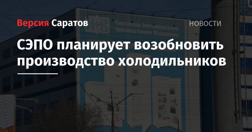 Вячеслав Володин - СЭПО планирует возобновить производство холодильников - nversia.ru - Саратов