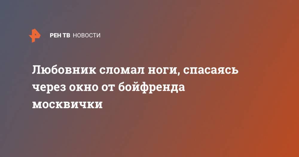 Бойфренда - Любовник сломал ноги, спасаясь через окно от бойфренда москвички - ren.tv - Москва