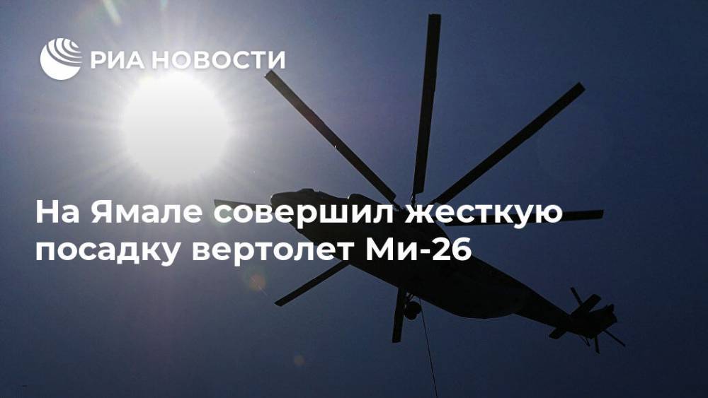 На Ямале совершил жесткую посадку вертолет Ми-26 - ria.ru - Москва - Абакан - окр. Янао - Уральск - район Тазовский